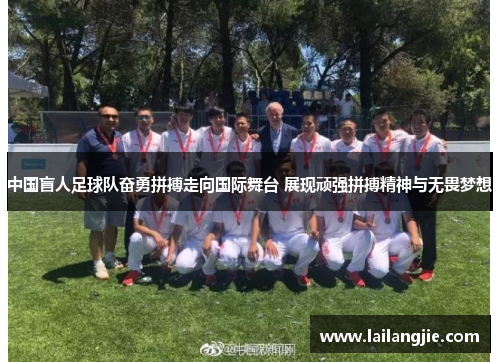 中国盲人足球队奋勇拼搏走向国际舞台 展现顽强拼搏精神与无畏梦想