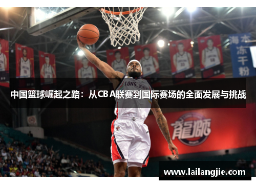 中国篮球崛起之路：从CBA联赛到国际赛场的全面发展与挑战