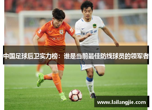 中国足球后卫实力榜：谁是当前最佳防线球员的领军者