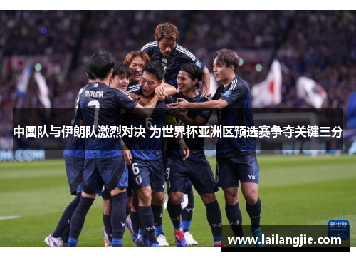 中国队与伊朗队激烈对决 为世界杯亚洲区预选赛争夺关键三分