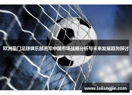 欧洲豪门足球俱乐部进军中国市场战略分析与未来发展趋势探讨