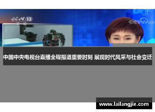 中国中央电视台直播全程报道重要时刻 展现时代风采与社会变迁