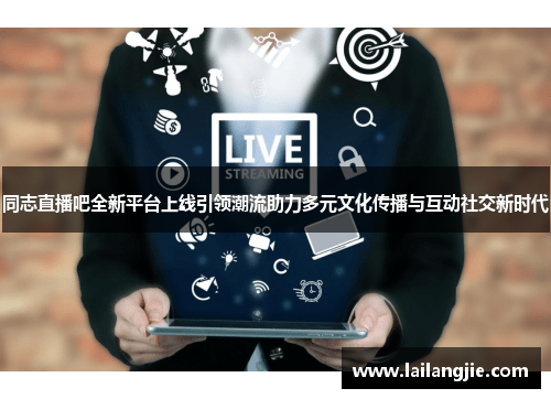 同志直播吧全新平台上线引领潮流助力多元文化传播与互动社交新时代