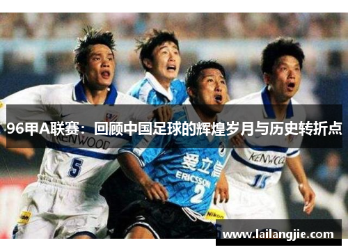 96甲A联赛：回顾中国足球的辉煌岁月与历史转折点